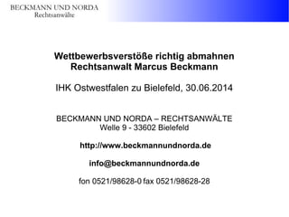 Wettbewerbsverstöße richtig abmahnen
Rechtsanwalt Marcus Beckmann
IHK Ostwestfalen zu Bielefeld, 30.06.2014
BECKMANN UND NORDA – RECHTSANWÄLTE
Welle 9 - 33602 Bielefeld
http://www.beckmannundnorda.de
info@beckmannundnorda.de
fon 0521/98628-0 fax 0521/98628-28
 