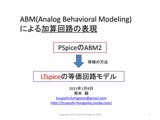 ABM(Analog Behavioral Modeling)
による加算回路の表現
PSpiceのABM2
1
LTspiceの等価回路モデル
2015年1月8日
堀米 毅
tsuyoshi.horigome@gmail.com
http://tsuyoshi-horigome.jimdo.com/
移植の方法
Copyright (CC) Tsuyoshi Horigome 2015
 