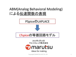 ABM(Analog Behavioral Modeling)
による伝達関数の表現
PSpiceのLAPLACE
1
LTspiceの等価回路モデル
Copyright(C) MARUTSU ELEC CO. LTD
2015年1月13日
マルツエレック株式会社
 