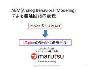 ABM(Analog Behavioral Modeling)
による遅延回路の表現
PSpiceのELAPLACE
1
LTspiceの等価回路モデル
Copyright(C) MARUTSU ELEC CO. LTD 2015
2015年1月15日
マルツエレック株式会社
 