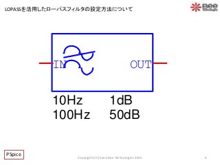 4Copyright (CC) Siam Bee Technologies 2015
PSpice
IN OUT
100Hz
10Hz 1dB
50dB
LOPASSを活用したローパスフィルタの設定方法について
 