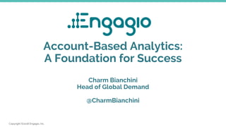 Copyright ©2018 Engagio, Inc.
Account-Based Analytics:
A Foundation for Success
Charm Bianchini
Head of Global Demand
@CharmBianchini
 