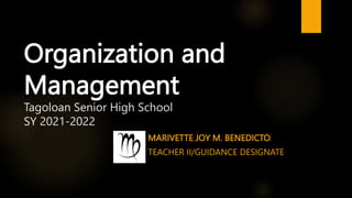 Organization and
Management
Tagoloan Senior High School
SY 2021-2022
MARIVETTE JOY M. BENEDICTO
TEACHER II/GUIDANCE DESIGNATE
 