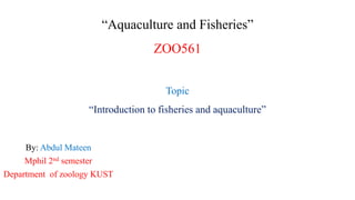 “Aquaculture and Fisheries”
ZOO561
Topic
“Introduction to fisheries and aquaculture”
By: Abdul Mateen
Mphil 2nd semester
Department of zoology KUST
 