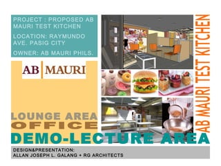 OFFICE DESIGN&PRESENTATION: ALLAN JOSEPH L. GALANG + RG ARCHITECTS PROJECT : PROPOSED AB MAURI TEST KITCHEN LOCATION: RAYMUNDO AVE. PASIG CITY OWNER: AB MAURI PHILS. LOUNGE AREA DEMO-LECTURE AREA AB MAURI TEST KITCHEN 
