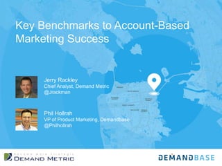 Key Benchmarks to Account-Based
Marketing Success
Jerry Rackley
Chief Analyst, Demand Metric
@Jrackman
Phil Hollrah
VP of Product Marketing, Demandbase
@Philhollrah
 