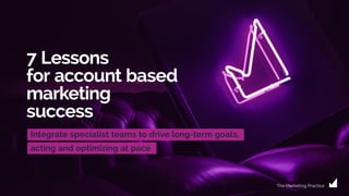 7 Lessons
for account based
marketing
success
Integrate specialist teams to drive long-term goals,
acting and optimizing at pace
The Marketing Practice
 