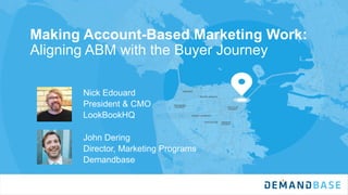 Making Account-Based Marketing Work:
Aligning ABM with the Buyer Journey
Nick Edouard
President & CMO
LookBookHQ
John Dering
Director, Marketing Programs
Demandbase
 