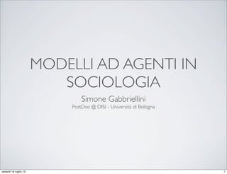 MODELLI AD AGENTI IN
SOCIOLOGIA
Simone Gabbriellini
PostDoc @ DISI - Università di Bologna
1venerdì 19 luglio 13
 