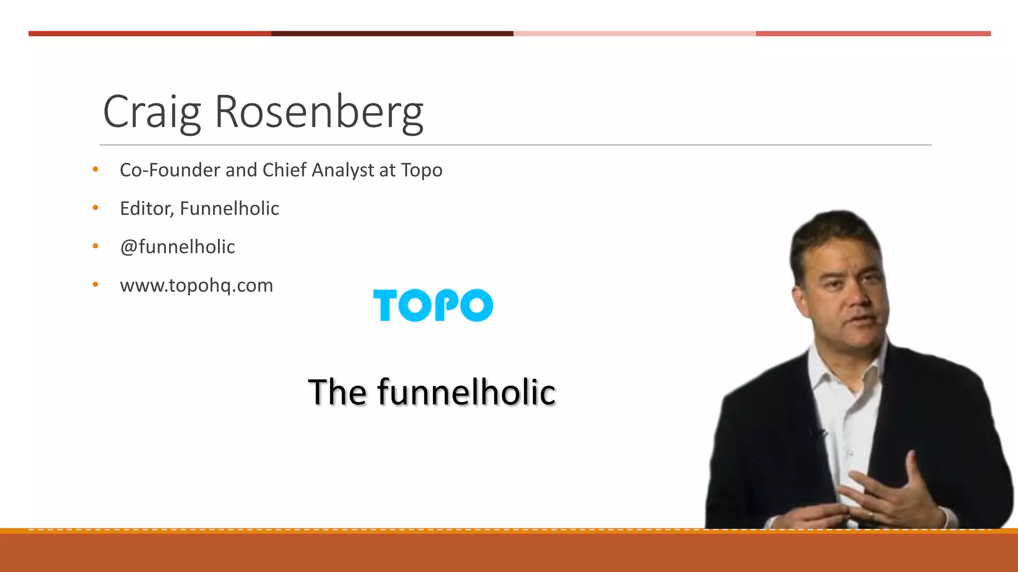 Craig Rosenberg
• Co-Founder and Chief Analyst at Topo
• Editor, Funnelholic
• @funnelholic
• www.topohq.com
The funnelholic
 