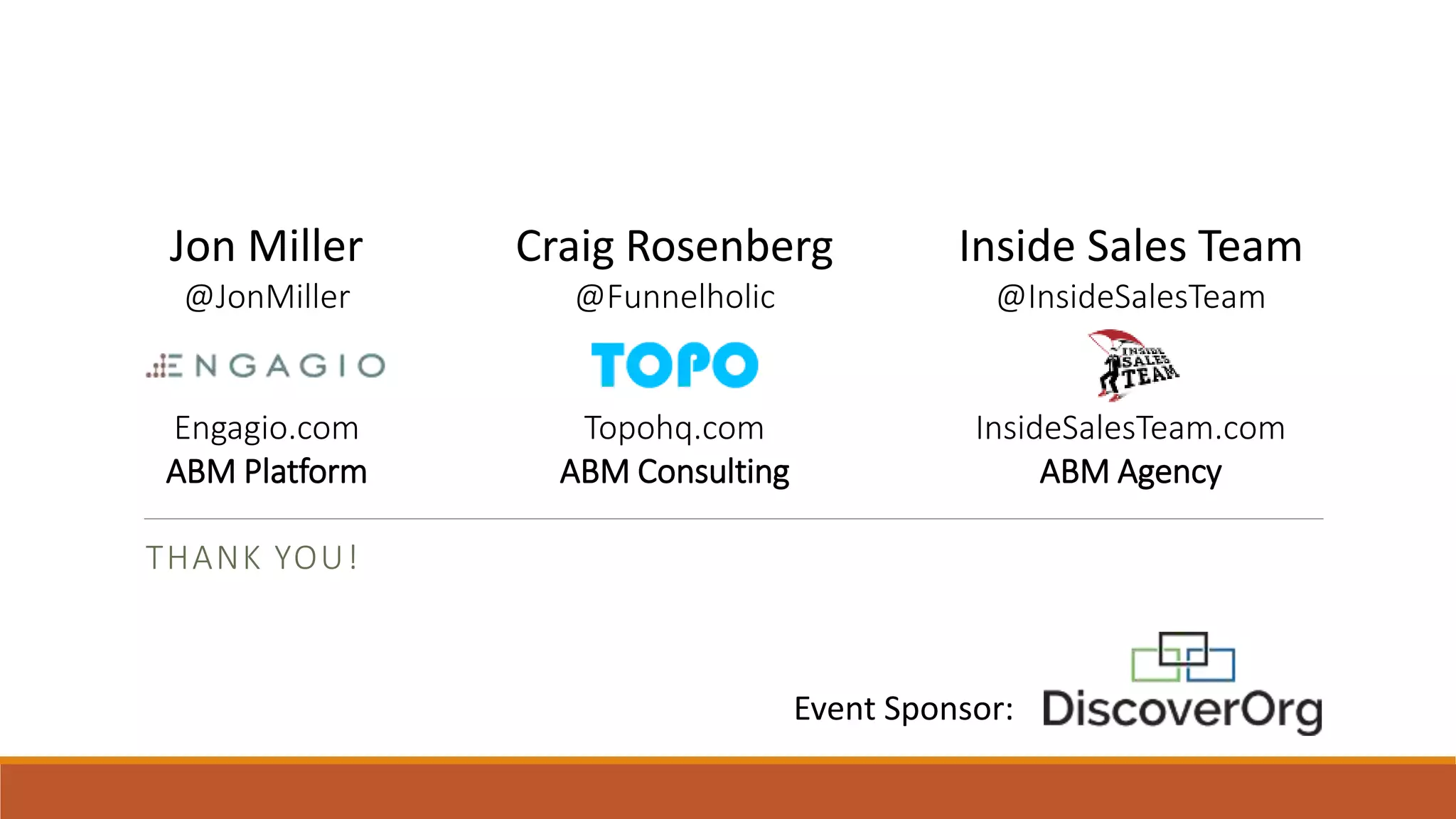 Jon Miller
@JonMiller
Engagio.com
ABM Platform
THANK YOU!
Craig Rosenberg
@Funnelholic
Topohq.com
ABM Consulting
Inside Sales Team
@InsideSalesTeam
InsideSalesTeam.com
ABM Agency
Event Sponsor:
 