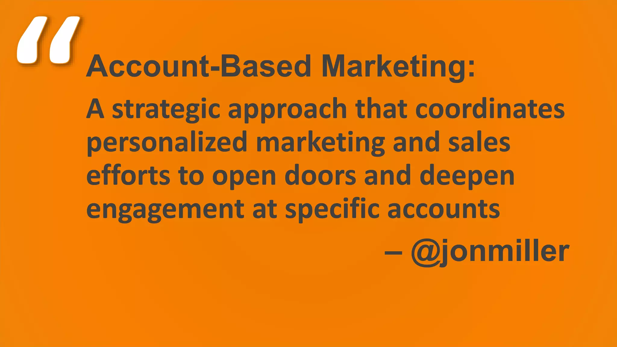 Account-Based Marketing:
A strategic approach that coordinates
personalized marketing and sales
efforts to open doors and deepen
engagement at specific accounts
– @jonmiller
 