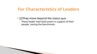  (2)They move beyond the status quo.
◦ These leader take bold action in support of their
people, raising the benchmark.
For Characteristics of Leaders
 