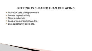 KEEPING IS CHEAPER THAN REPLACING
 Indirect Costs of Replacement
 Losses in productivity.
 Slips in schedule.
 Loss of corporate knowledge.
 Lost opportunity costs etc.
 