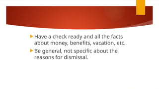  Have a check ready and all the facts
about money, benefits, vacation, etc.
 Be general, not specific about the
reasons for dismissal.
 