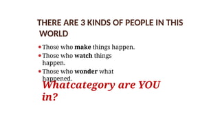 THERE ARE 3 KINDS OF PEOPLE IN THIS
WORLD
⚫Those who make things happen.
⚫Those who watch things
happen.
⚫Those who wonder what
happened.
Whatcategory are YOU
in?
 