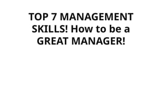 TOP 7 MANAGEMENT
SKILLS! How to be a
GREAT MANAGER!
 