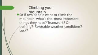 Climbing your
mountain
●So if two people want to climb the
mountain, what's the most important
things they need? Teamwork? Or
training? Favorable weather conditions?
Luck?
 