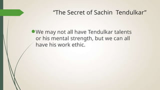 “The Secret of Sachin Tendulkar”
●We may not all have Tendulkar talents
or his mental strength, but we can all
have his work ethic.
 