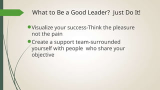 What to Be a Good Leader? Just Do It!
●Visualize your success-Think the pleasure
not the pain
●Create a support team-surrounded
yourself with people who share your
objective
 