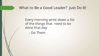 What to Be a Good Leader? Just Do It!
Every morning write down a list
of the things that need to be
done that day
- Do Them
 