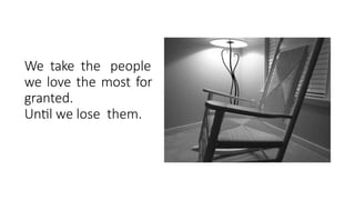 We take the people
we love the most for
granted.
Until we lose them.
 