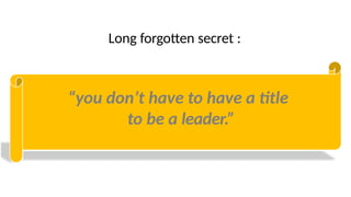 Long forgotten secret :
“you don’t have to have a title
to be a leader.”
 