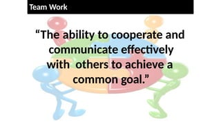 “The ability to cooperate and
communicate effectively
with others to achieve a
common goal.”
Team Work
 
