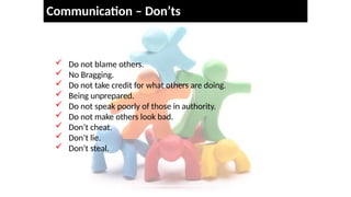 Communication – Don’ts
 Do not blame others.
 No Bragging.
 Do not take credit for what others are doing.
 Being unprepared.
 Do not speak poorly of those in authority.
 Do not make others look bad.
 Don’t cheat.
 Don’t lie.
 Don’t steal.
 