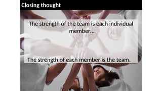 Closing thought
The strength of the team is each individual
member…
The strength of each member is the team.
 