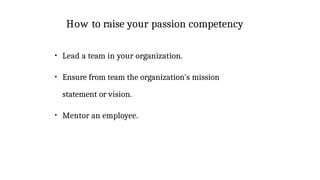 How to raise your passion competency
●
Lead a team in your organization.
●
Ensure from team the organization's mission
statement or vision.
●
Mentor an employee.
 