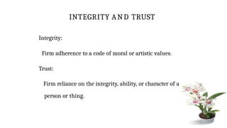 INTEGRITY AND TRUST
Integrity:
Firm adherence to a code of moral or artistic values.
Trust:
Firm reliance on the integrity, ability, or character of a
person or thing.
 