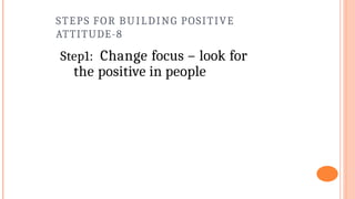 STEPS FOR BUILDING POSITIVE
ATTITUDE-8
Step1: Change focus – look for
the positive in people
 