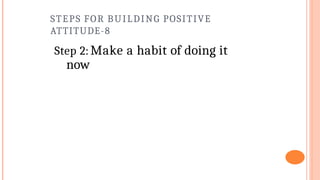 STEPS FOR BUILDING POSITIVE
ATTITUDE-8
Step 2: Make a habit of doing it
now
 