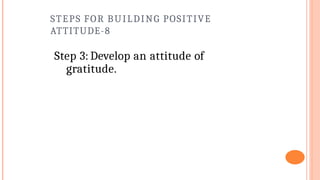STEPS FOR BUILDING POSITIVE
ATTITUDE-8
Step 3: Develop an attitude of
gratitude.
 