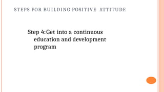 STEPS FOR BUILDING POSITIVE ATTITUDE
Step 4:Get into a continuous
education and development
program
 