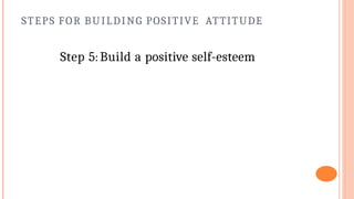 STEPS FOR BUILDING POSITIVE ATTITUDE
Step 5: Build a positive self-esteem
 