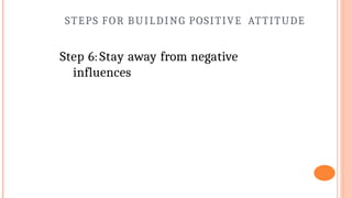 STEPS FOR BUILDING POSITIVE ATTITUDE
Step 6: Stay away from negative
influences
 