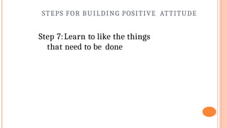 STEPS FOR BUILDING POSITIVE ATTITUDE
Step 7:Learn to like the things
that need to be done
 