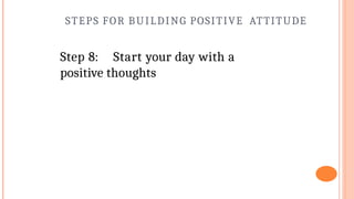 STEPS FOR BUILDING POSITIVE ATTITUDE
Step 8: Start your day with a
positive thoughts
 