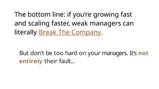 The bottom line: if you’re growing fast
and scaling faster, weak managers can
literally Break The Company.
But don’t be too hard on your managers. It’s not
entirely their fault...
 