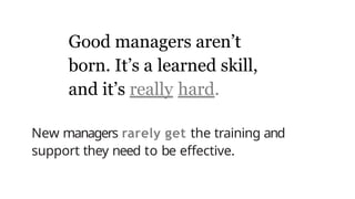 Good managers aren’t
born. It’s a learned skill,
and it’s really hard.
New managers rarely get the training and
support they need to be effective.
 