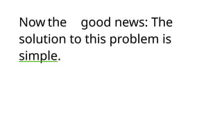 Now the good news: The
solution to this problem is
simple.
 