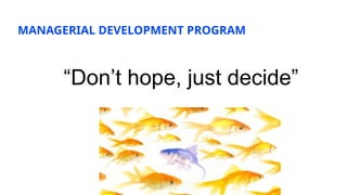 MANAGERIAL DEVELOPMENT PROGRAM
“Don’t hope, just decide”
 