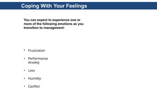 Coping With Your Feelings
You can expect to experience one or
more of the following emotions as you
transition to management:
• Frustration
• Performance
Anxiety
• Loss
• Humility
• Conflict
 