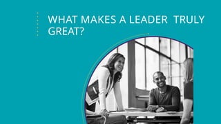 WHAT MAKES A LEADER TRULY
GREAT?
 