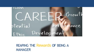 REAPING THE Rewards OF BEING A
MANAGER
 