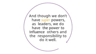 And though we don’t
have super powers,
as leaders, we do
have the power to
influence others and
the responsibility to
do it well.
 