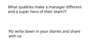 What qualities make a manager different
and a super hero of their team??
Plz write down in your diaries and share
with us
 
