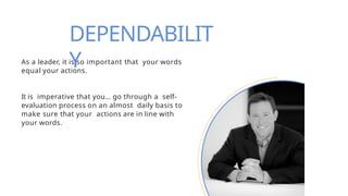 As a leader, it is so important that your words
equal your actions.
It is imperative that you… go through a self-
evaluation process on an almost daily basis to
make sure that your actions are in line with
your words.
DEPENDABILIT
Y
 